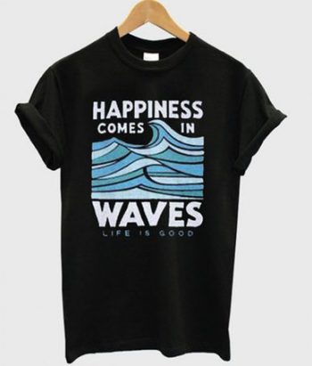 Happiness Comes In Waves Life Is Good T-shirt