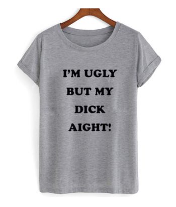 I'm Ugly But My Dick Aight T-Shirt