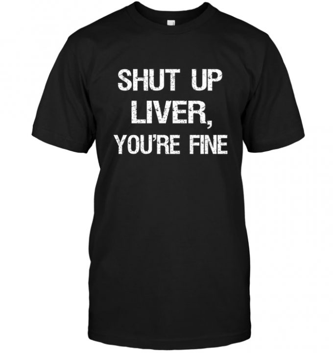 Shut Up Liver You're Fine T-shirt