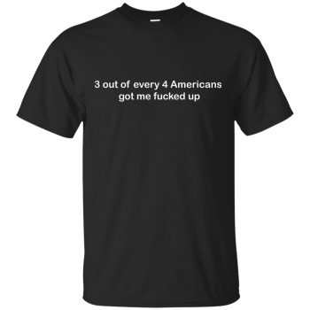 3 Out Of Every 4 Americans Got Me Fucked Up T-shirt
