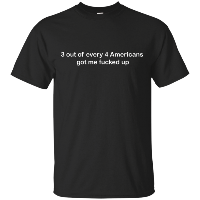 3 Out Of Every 4 Americans Got Me Fucked Up T-shirt