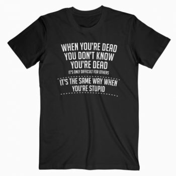 When You are Dead Sarcastic Adult Humor Novelty Funny T-shirt