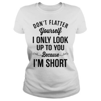 Don't Flatter Yourself I Only Look Up To You Because I'm Short T-Shirt